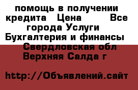 помощь в получении кредита › Цена ­ 10 - Все города Услуги » Бухгалтерия и финансы   . Свердловская обл.,Верхняя Салда г.